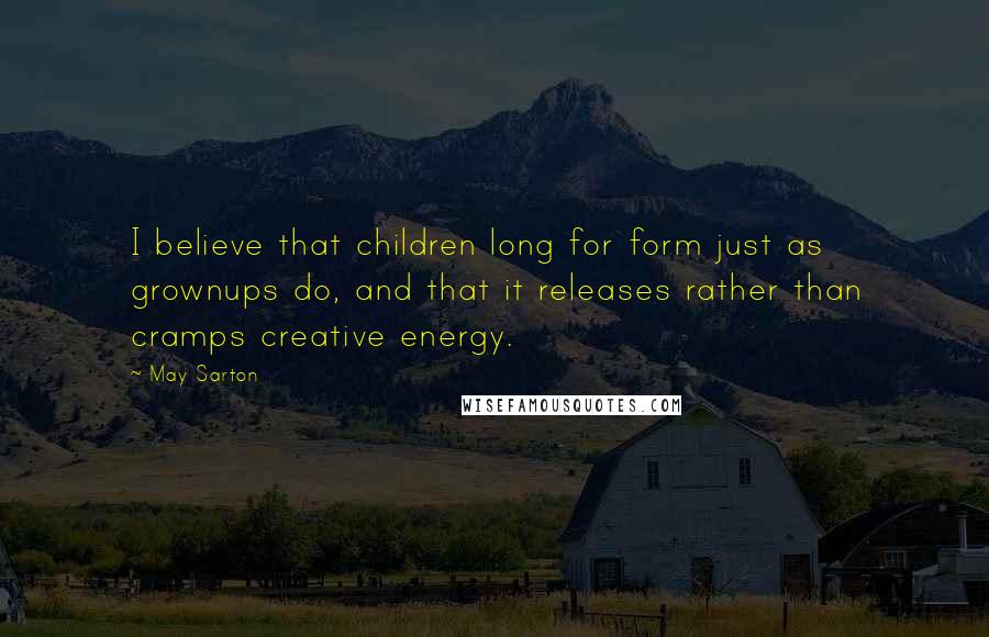 May Sarton Quotes: I believe that children long for form just as grownups do, and that it releases rather than cramps creative energy.