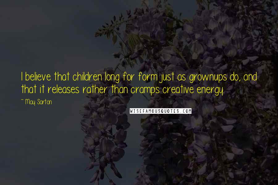 May Sarton Quotes: I believe that children long for form just as grownups do, and that it releases rather than cramps creative energy.
