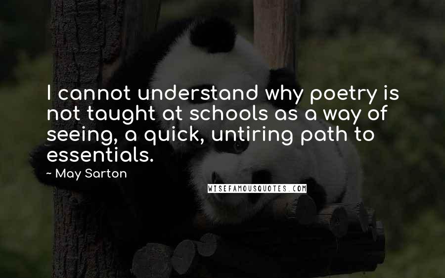 May Sarton Quotes: I cannot understand why poetry is not taught at schools as a way of seeing, a quick, untiring path to essentials.