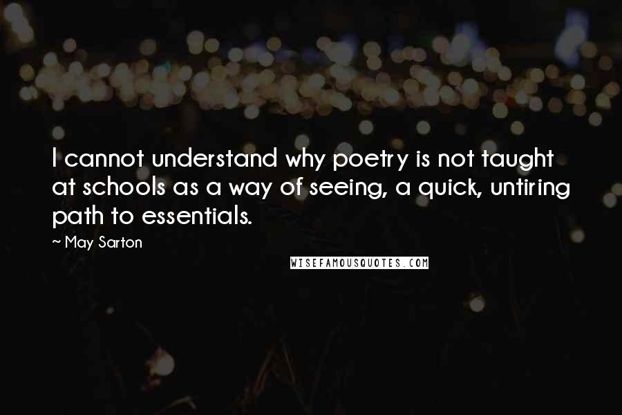 May Sarton Quotes: I cannot understand why poetry is not taught at schools as a way of seeing, a quick, untiring path to essentials.