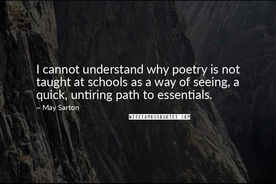 May Sarton Quotes: I cannot understand why poetry is not taught at schools as a way of seeing, a quick, untiring path to essentials.