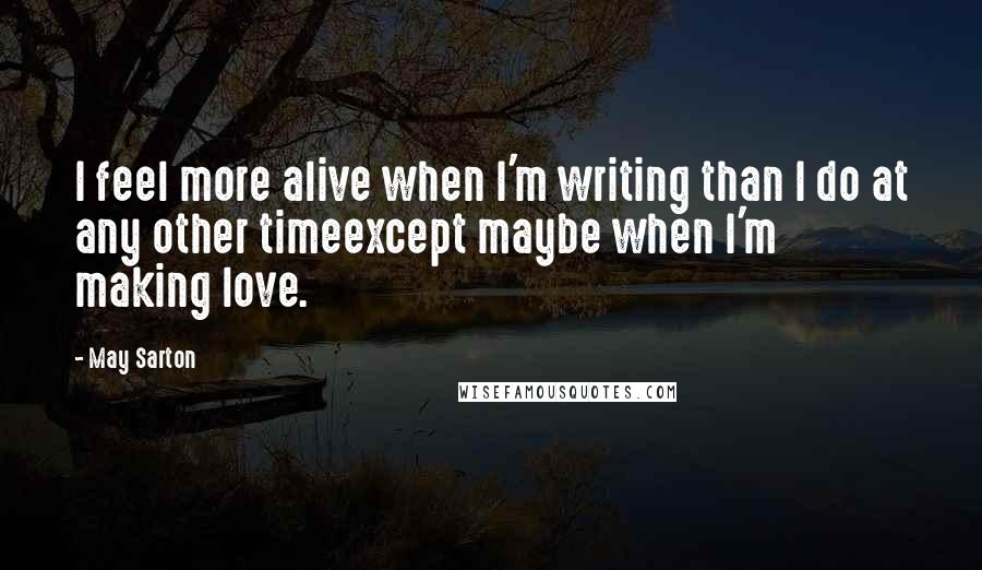 May Sarton Quotes: I feel more alive when I'm writing than I do at any other timeexcept maybe when I'm making love.