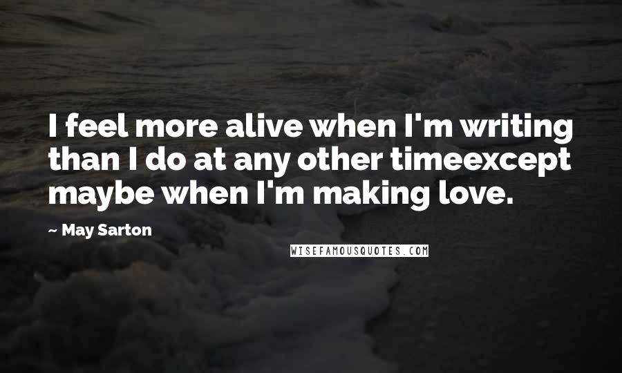 May Sarton Quotes: I feel more alive when I'm writing than I do at any other timeexcept maybe when I'm making love.