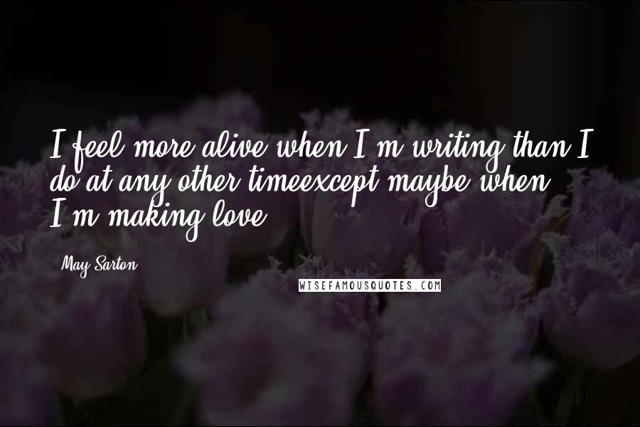 May Sarton Quotes: I feel more alive when I'm writing than I do at any other timeexcept maybe when I'm making love.