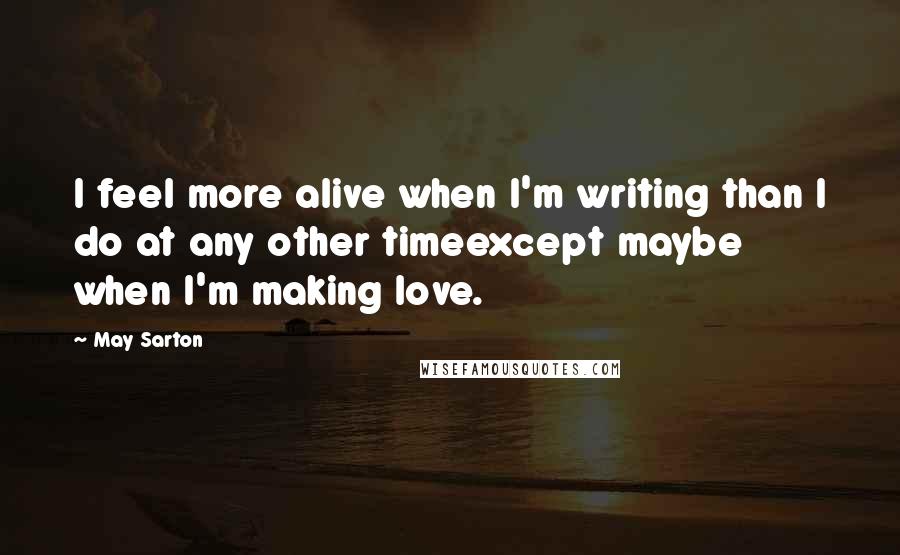 May Sarton Quotes: I feel more alive when I'm writing than I do at any other timeexcept maybe when I'm making love.