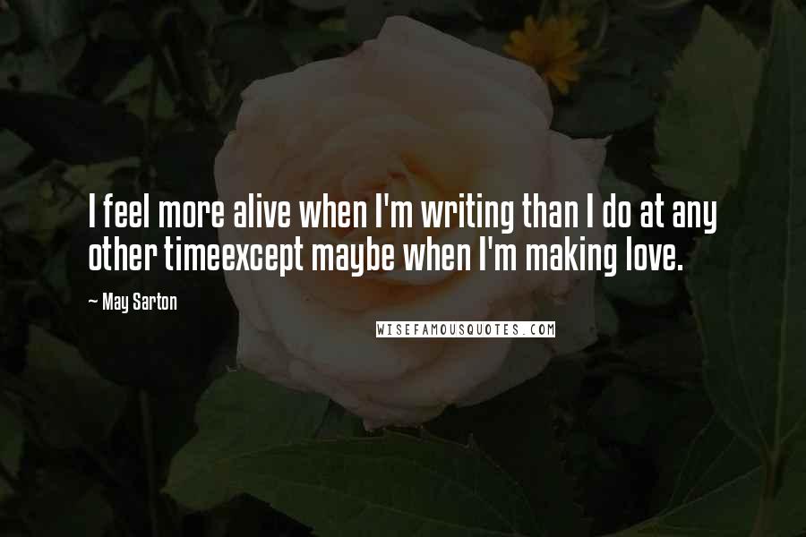 May Sarton Quotes: I feel more alive when I'm writing than I do at any other timeexcept maybe when I'm making love.