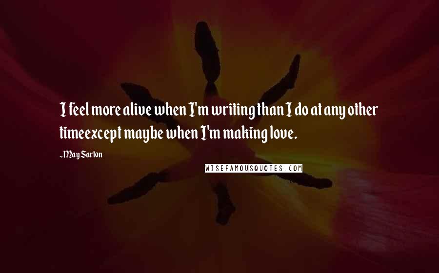 May Sarton Quotes: I feel more alive when I'm writing than I do at any other timeexcept maybe when I'm making love.