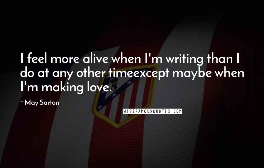 May Sarton Quotes: I feel more alive when I'm writing than I do at any other timeexcept maybe when I'm making love.