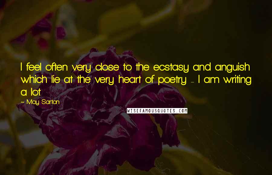 May Sarton Quotes: I feel often very close to the ecstasy and anguish which lie at the very heart of poetry - I am writing a lot.