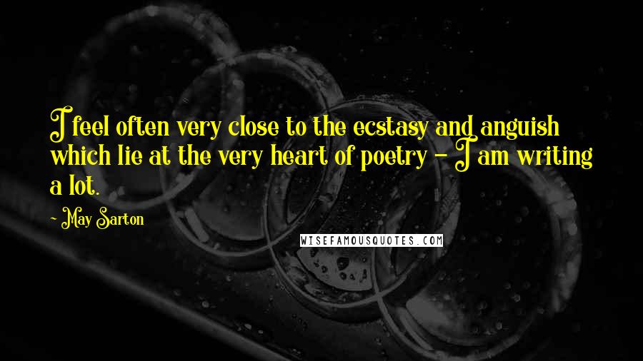 May Sarton Quotes: I feel often very close to the ecstasy and anguish which lie at the very heart of poetry - I am writing a lot.