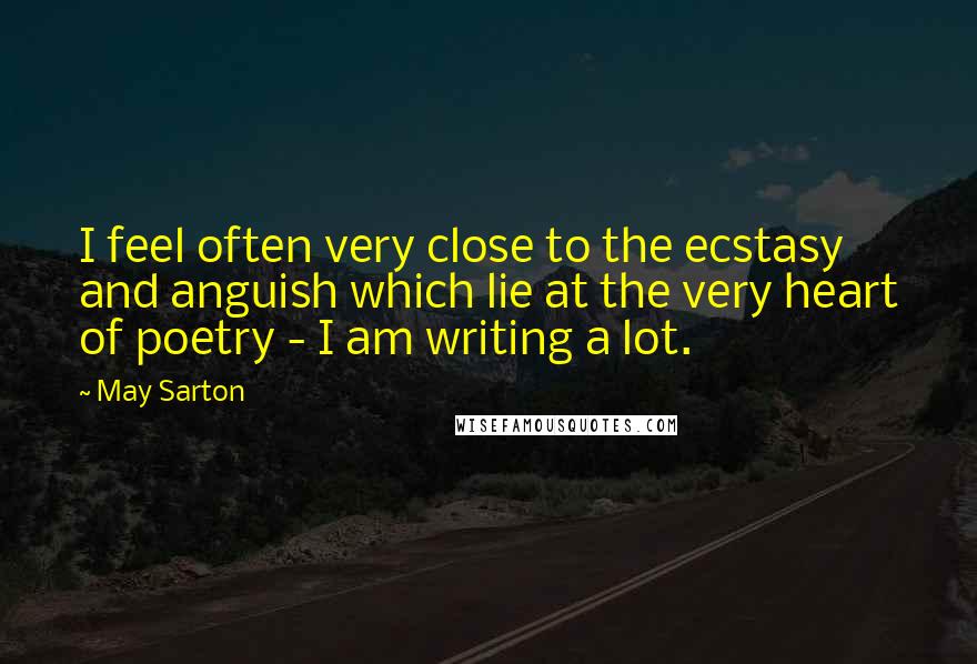 May Sarton Quotes: I feel often very close to the ecstasy and anguish which lie at the very heart of poetry - I am writing a lot.