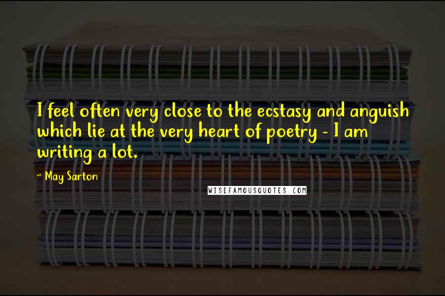 May Sarton Quotes: I feel often very close to the ecstasy and anguish which lie at the very heart of poetry - I am writing a lot.