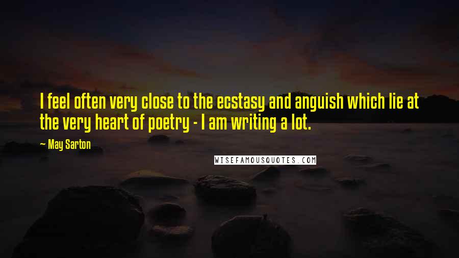 May Sarton Quotes: I feel often very close to the ecstasy and anguish which lie at the very heart of poetry - I am writing a lot.