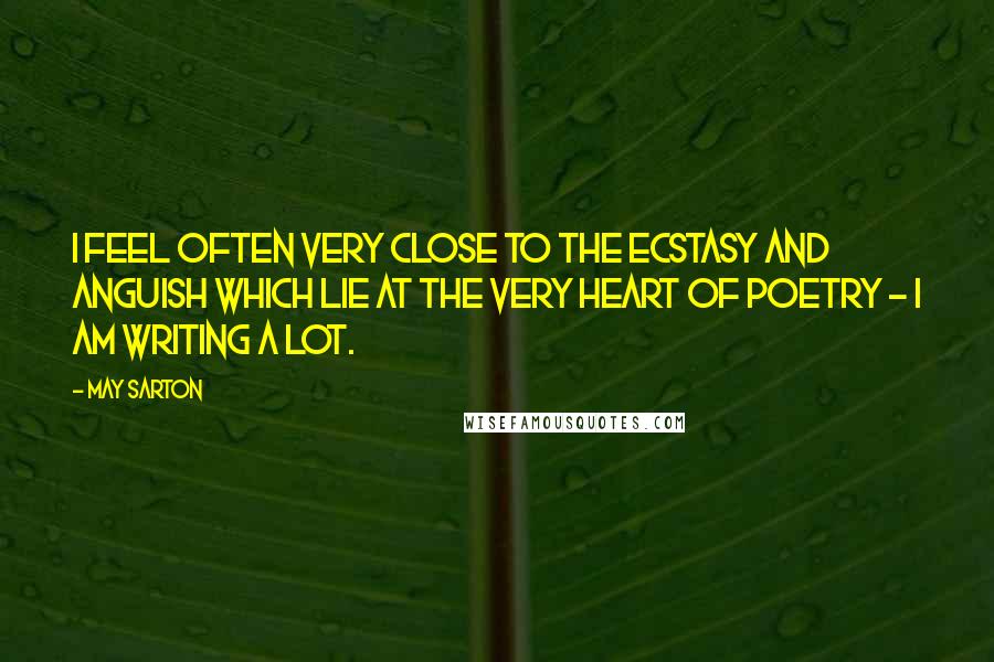 May Sarton Quotes: I feel often very close to the ecstasy and anguish which lie at the very heart of poetry - I am writing a lot.