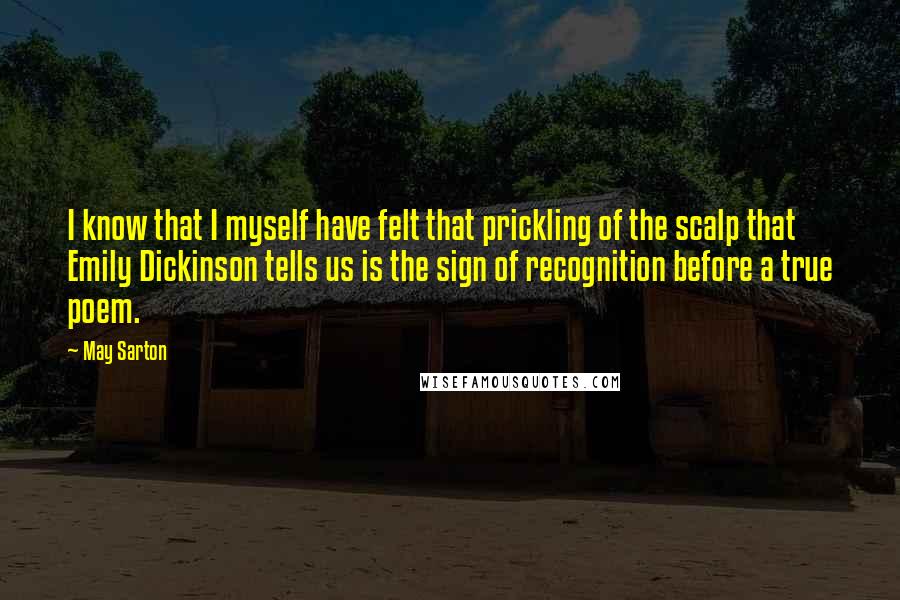 May Sarton Quotes: I know that I myself have felt that prickling of the scalp that Emily Dickinson tells us is the sign of recognition before a true poem.