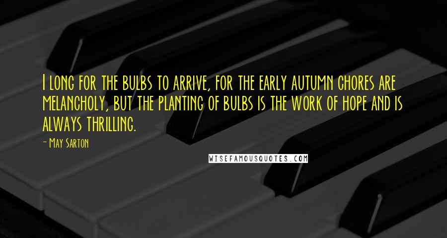 May Sarton Quotes: I long for the bulbs to arrive, for the early autumn chores are melancholy, but the planting of bulbs is the work of hope and is always thrilling.