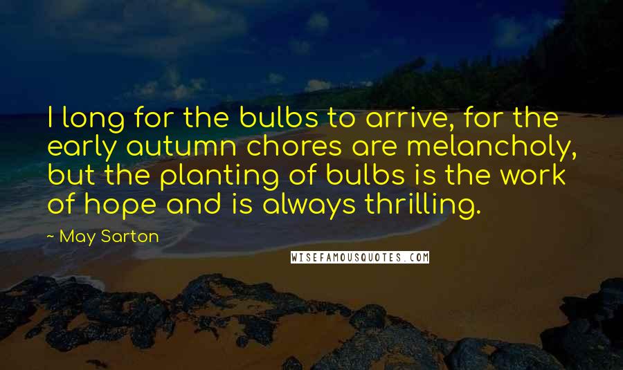 May Sarton Quotes: I long for the bulbs to arrive, for the early autumn chores are melancholy, but the planting of bulbs is the work of hope and is always thrilling.
