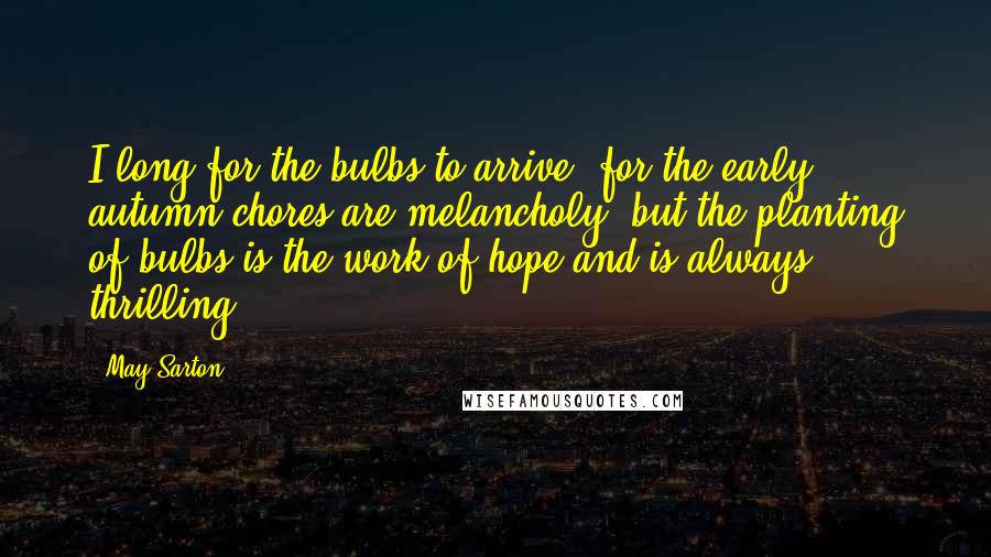 May Sarton Quotes: I long for the bulbs to arrive, for the early autumn chores are melancholy, but the planting of bulbs is the work of hope and is always thrilling.