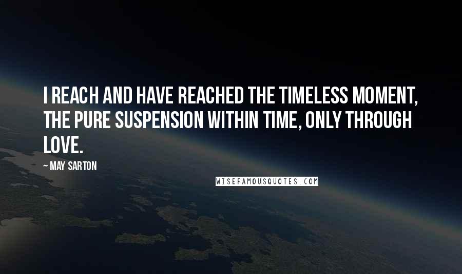 May Sarton Quotes: I reach and have reached the timeless moment, the pure suspension within time, only through love.