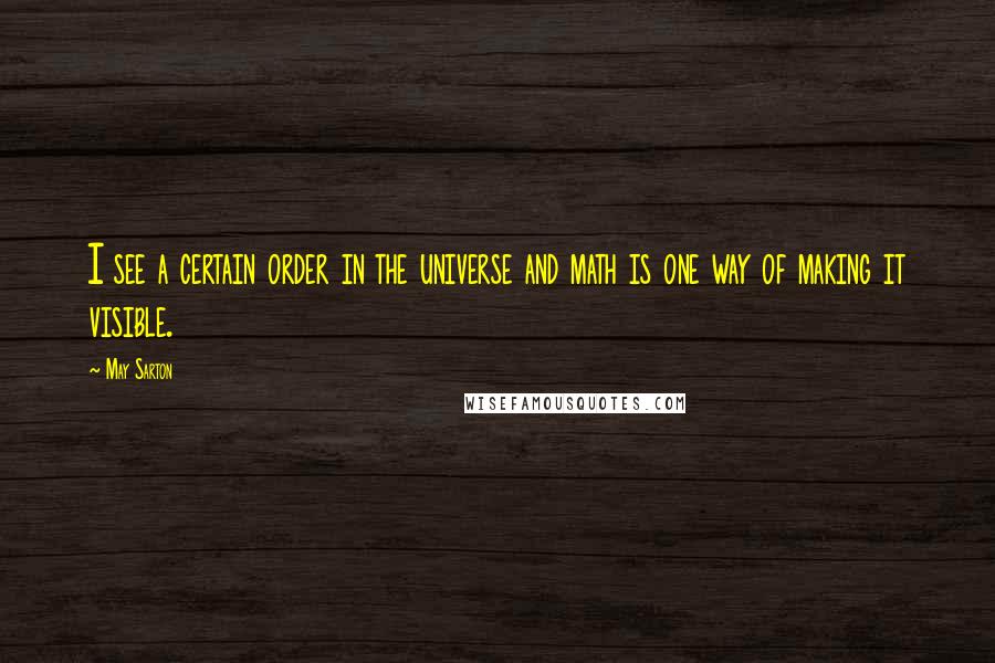 May Sarton Quotes: I see a certain order in the universe and math is one way of making it visible.