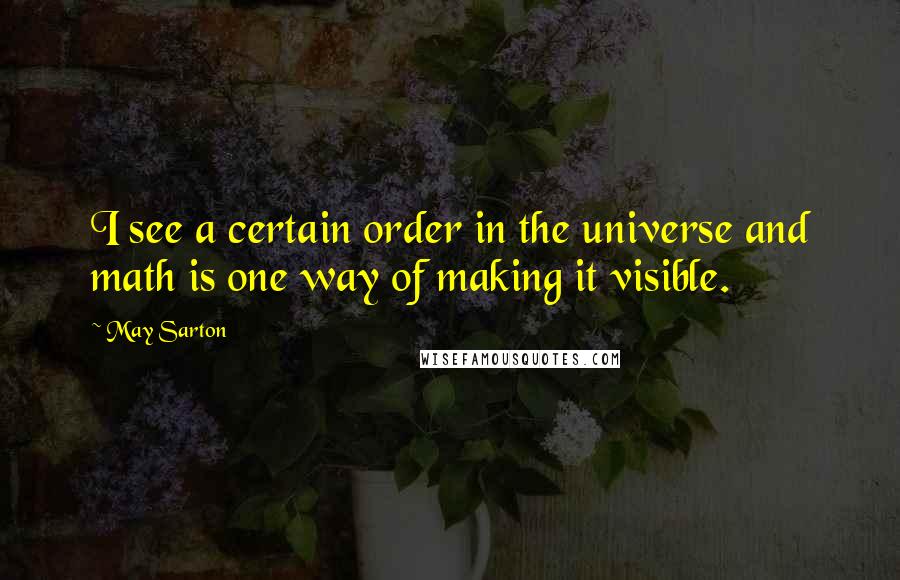 May Sarton Quotes: I see a certain order in the universe and math is one way of making it visible.