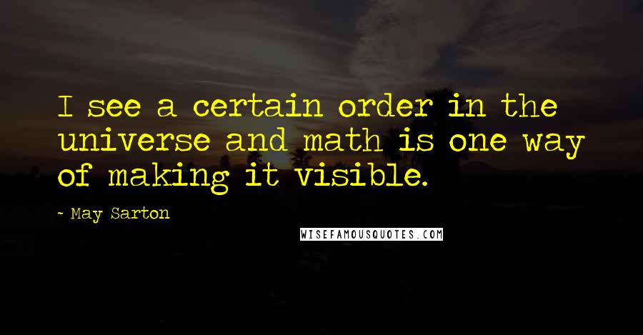 May Sarton Quotes: I see a certain order in the universe and math is one way of making it visible.