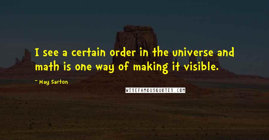 May Sarton Quotes: I see a certain order in the universe and math is one way of making it visible.