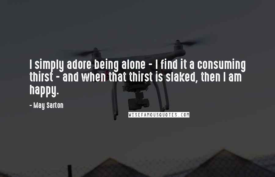 May Sarton Quotes: I simply adore being alone - I find it a consuming thirst - and when that thirst is slaked, then I am happy.