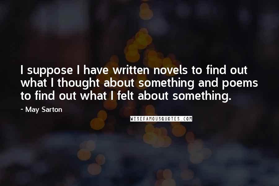 May Sarton Quotes: I suppose I have written novels to find out what I thought about something and poems to find out what I felt about something.
