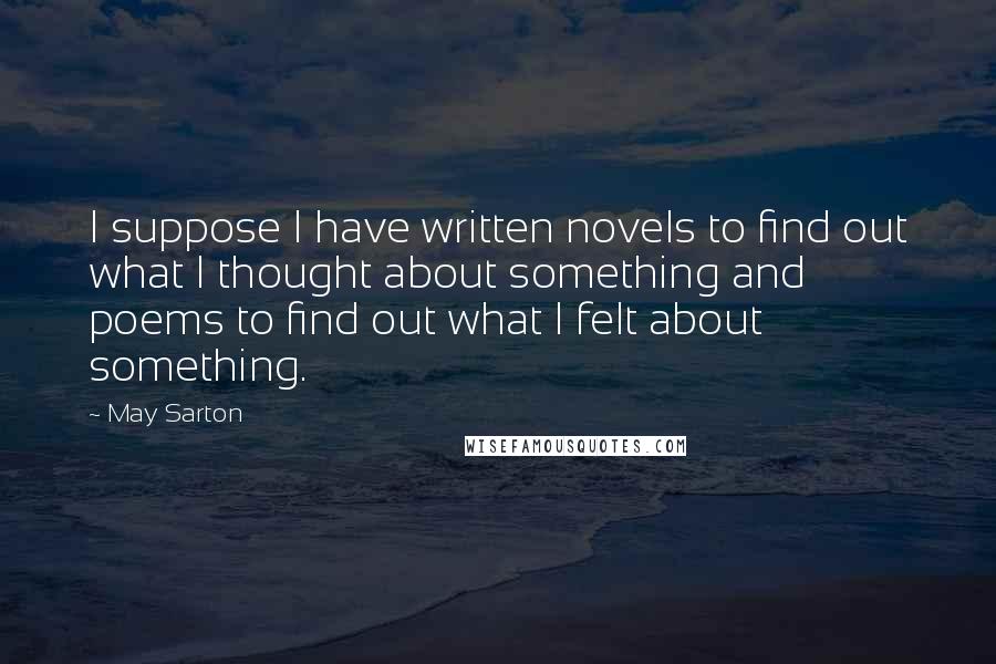 May Sarton Quotes: I suppose I have written novels to find out what I thought about something and poems to find out what I felt about something.