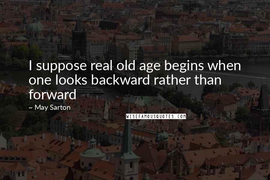 May Sarton Quotes: I suppose real old age begins when one looks backward rather than forward