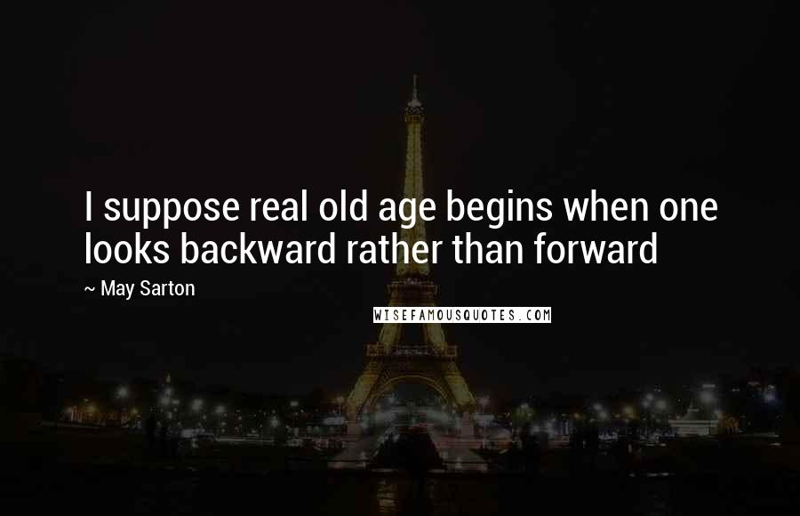 May Sarton Quotes: I suppose real old age begins when one looks backward rather than forward