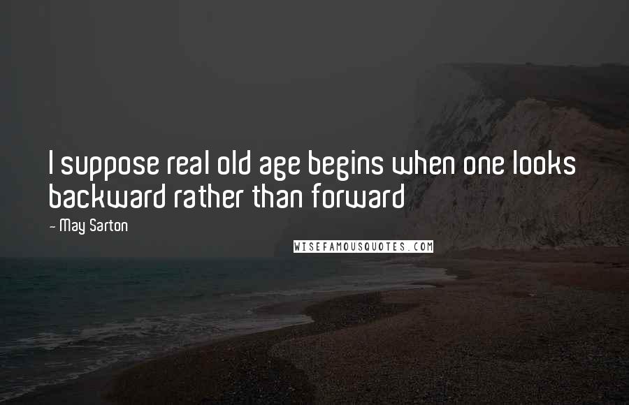 May Sarton Quotes: I suppose real old age begins when one looks backward rather than forward