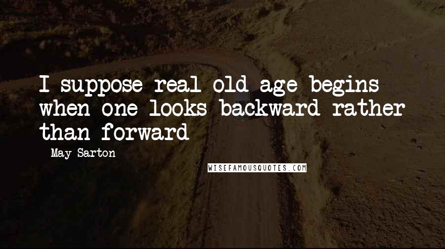 May Sarton Quotes: I suppose real old age begins when one looks backward rather than forward