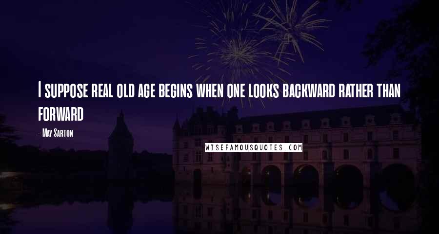 May Sarton Quotes: I suppose real old age begins when one looks backward rather than forward