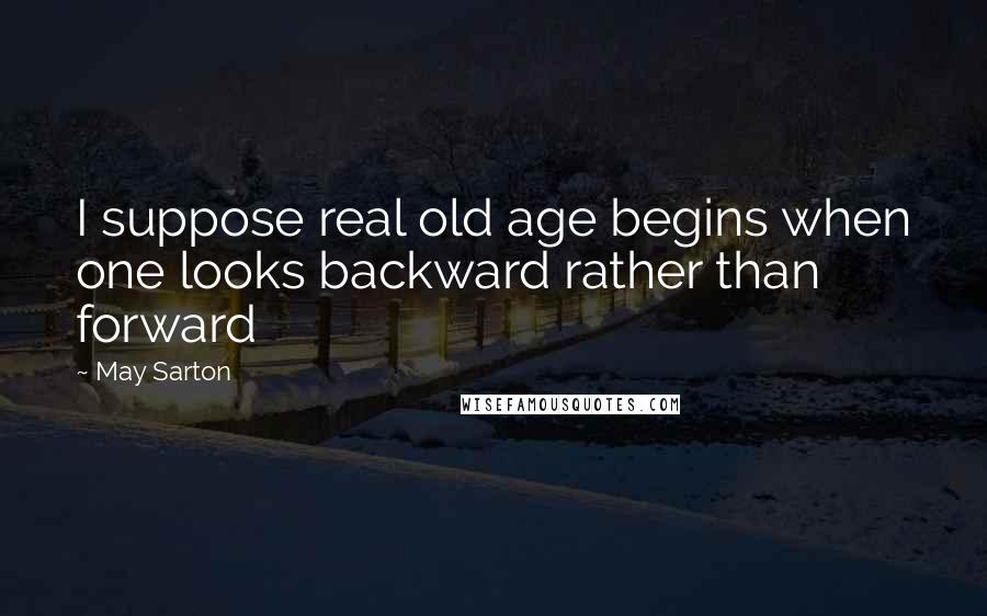 May Sarton Quotes: I suppose real old age begins when one looks backward rather than forward