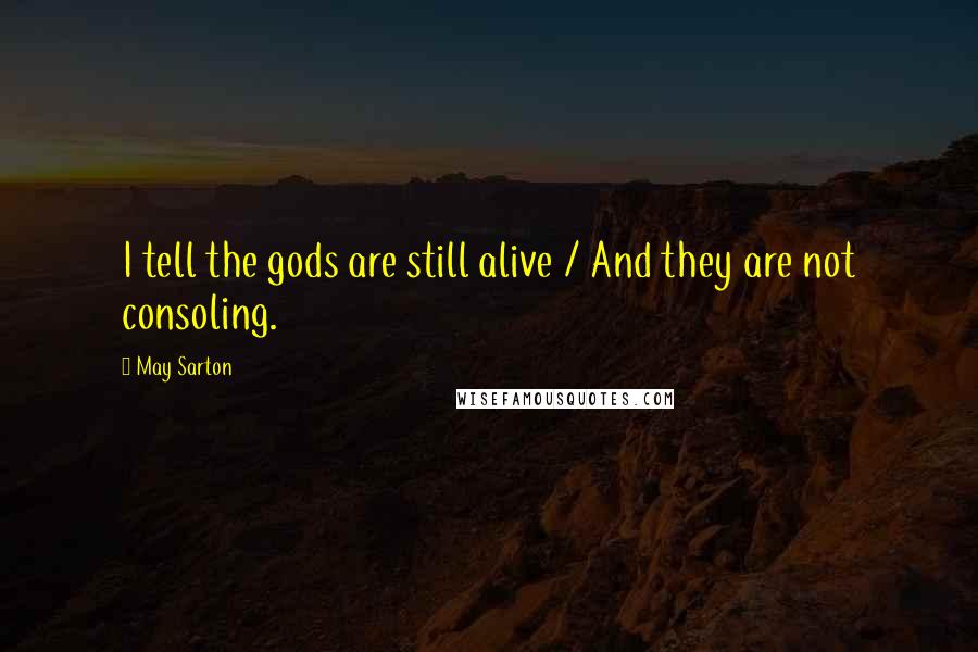 May Sarton Quotes: I tell the gods are still alive / And they are not consoling.