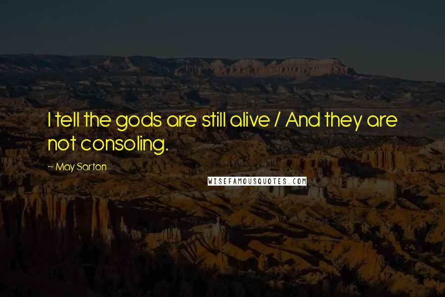 May Sarton Quotes: I tell the gods are still alive / And they are not consoling.