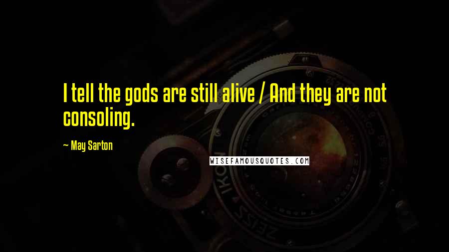 May Sarton Quotes: I tell the gods are still alive / And they are not consoling.