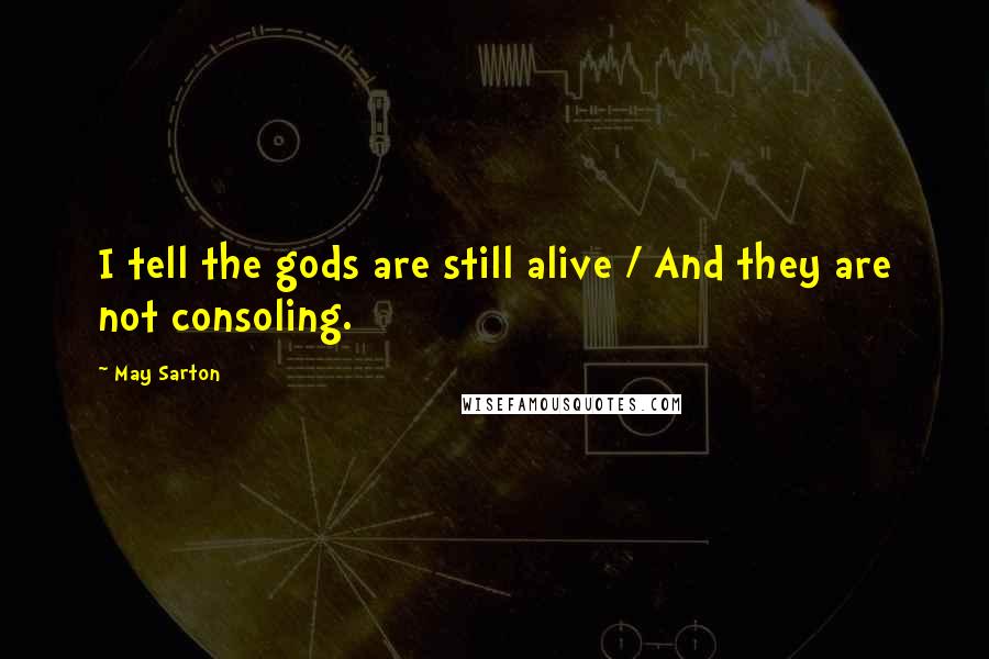 May Sarton Quotes: I tell the gods are still alive / And they are not consoling.