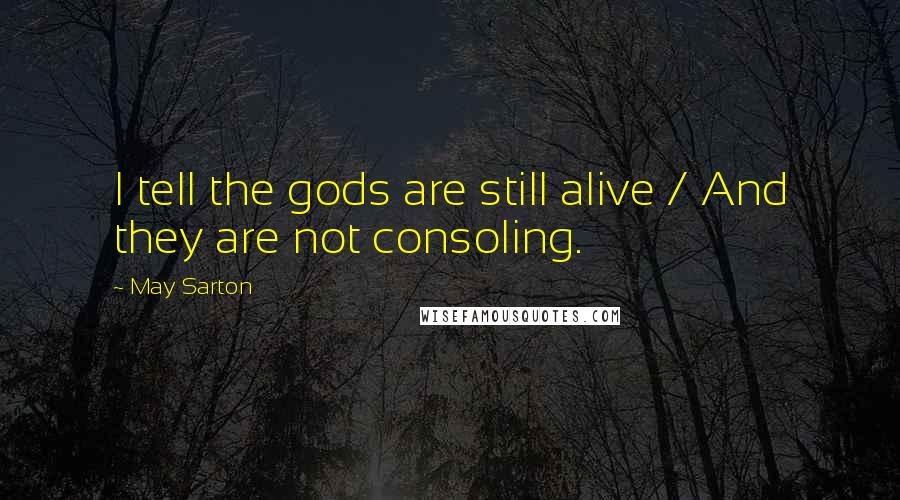 May Sarton Quotes: I tell the gods are still alive / And they are not consoling.