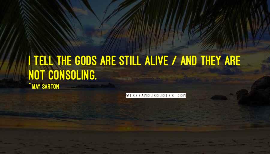 May Sarton Quotes: I tell the gods are still alive / And they are not consoling.