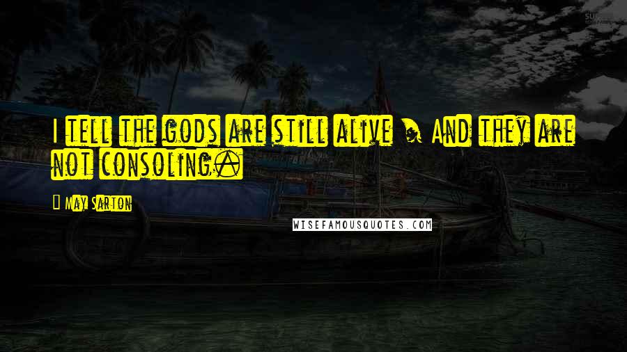 May Sarton Quotes: I tell the gods are still alive / And they are not consoling.