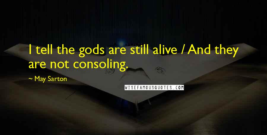 May Sarton Quotes: I tell the gods are still alive / And they are not consoling.