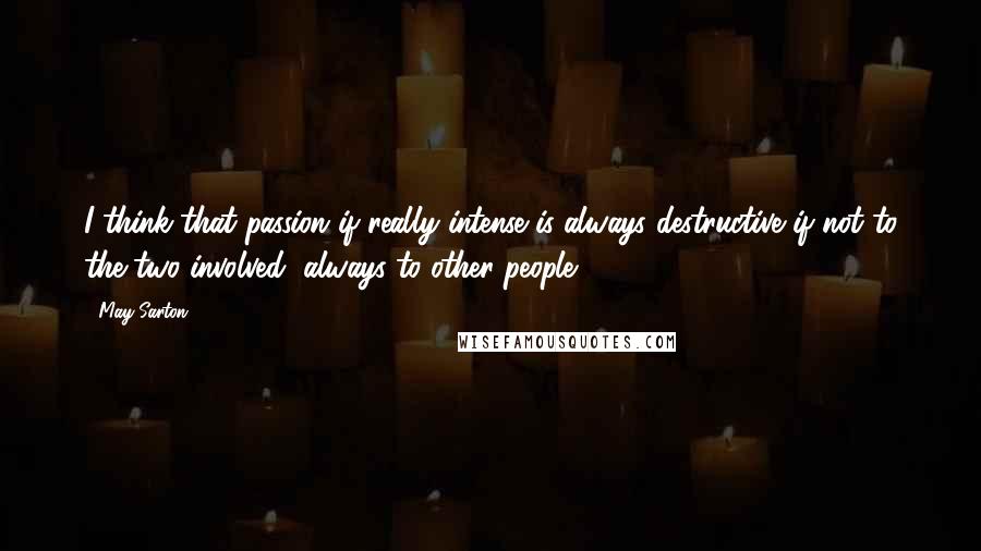 May Sarton Quotes: I think that passion if really intense is always destructive if not to the two involved, always to other people ...