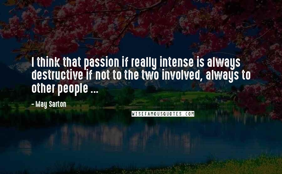 May Sarton Quotes: I think that passion if really intense is always destructive if not to the two involved, always to other people ...