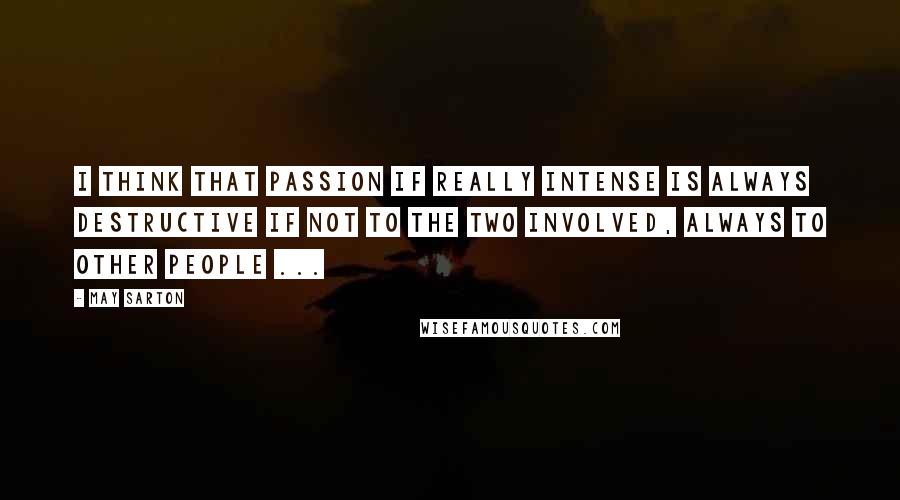 May Sarton Quotes: I think that passion if really intense is always destructive if not to the two involved, always to other people ...