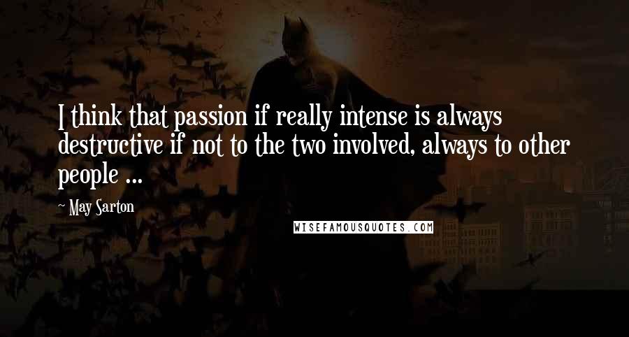 May Sarton Quotes: I think that passion if really intense is always destructive if not to the two involved, always to other people ...