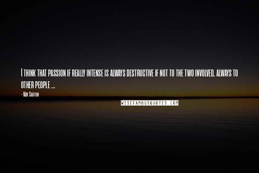 May Sarton Quotes: I think that passion if really intense is always destructive if not to the two involved, always to other people ...