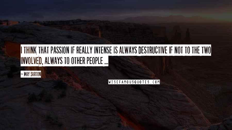 May Sarton Quotes: I think that passion if really intense is always destructive if not to the two involved, always to other people ...